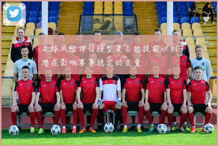 足球风险评估模型是否能提前识别潜在影响赛事稳定的变量