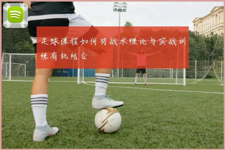 足球课程如何将战术理论与实战训练有机结合