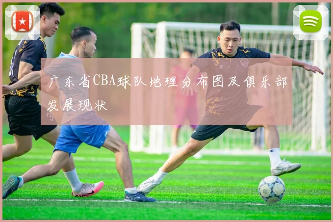广东省CBA球队地理分布图及俱乐部发展现状
