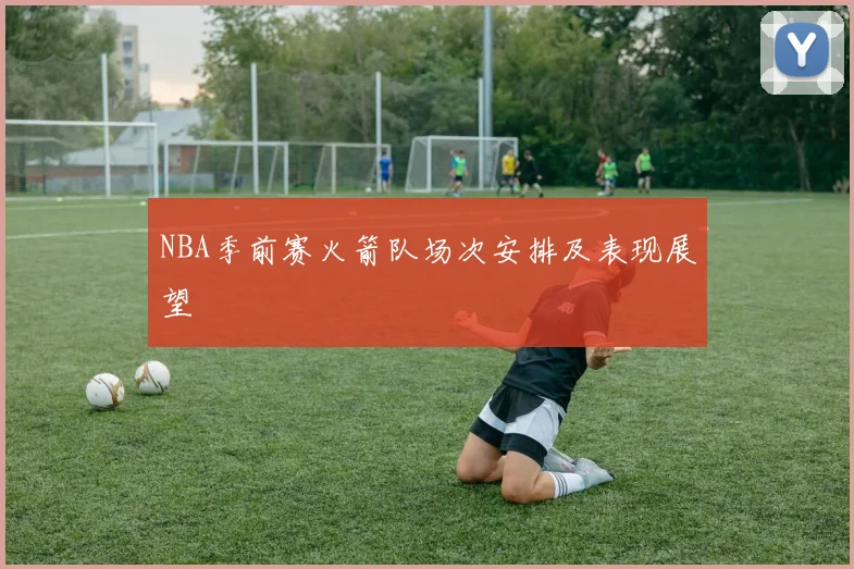 NBA季前赛火箭队场次安排及表现展望