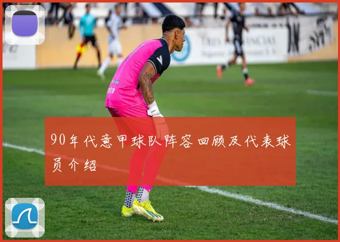 90年代意甲球队阵容回顾及代表球员介绍