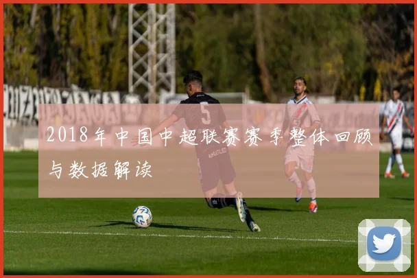 2018年中国中超联赛赛季整体回顾与数据解读