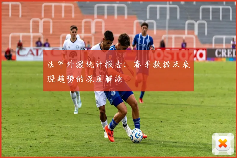 法甲外援统计报告：赛季数据及表现趋势的深度解读