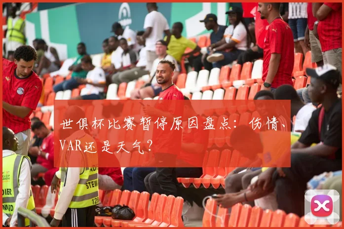 世俱杯比赛暂停原因盘点：伤情、VAR还是天气？