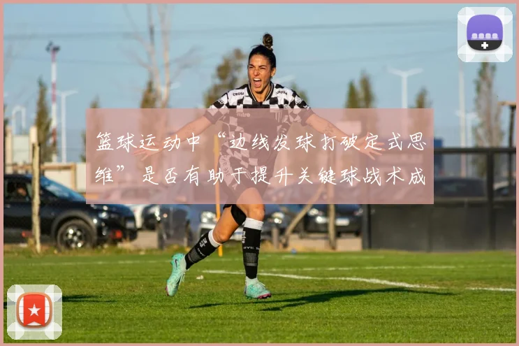 篮球运动中“边线发球打破定式思维”是否有助于提升关键球战术成功率