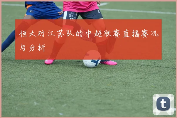 恒大对江苏队的中超联赛直播赛况与分析
