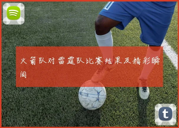 火箭队对雷霆队比赛结果及精彩瞬间