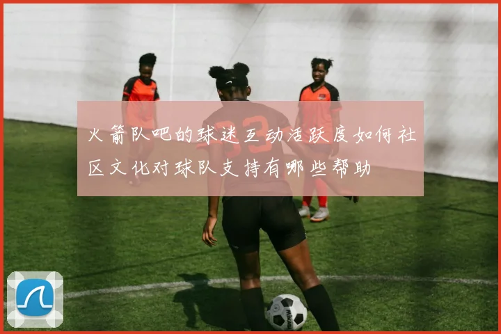 火箭队吧的球迷互动活跃度如何社区文化对球队支持有哪些帮助