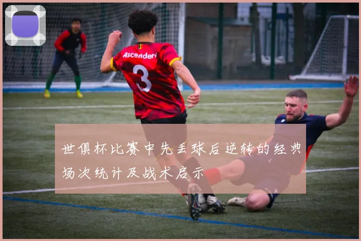 世俱杯比赛中先丢球后逆转的经典场次统计及战术启示